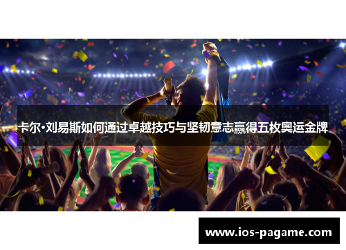 卡尔·刘易斯如何通过卓越技巧与坚韧意志赢得五枚奥运金牌 卡尔·刘易斯如何通过卓越技巧与坚韧意志赢得五枚奥运金牌
