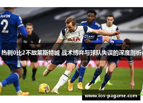 热刺0比2不敌莱斯特城 战术博弈与球队失误的深度剖析 热刺0比2不敌莱斯特城 战术博弈与球队失误的深度剖析