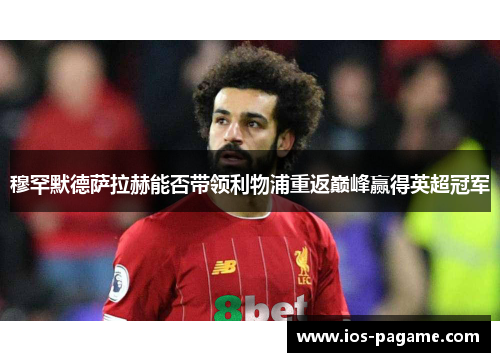 穆罕默德萨拉赫能否带领利物浦重返巅峰赢得英超冠军 穆罕默德萨拉赫能否带领利物浦重返巅峰赢得英超冠军