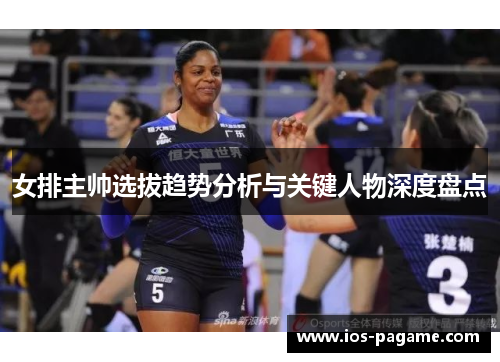 女排主帅选拔趋势分析与关键人物深度盘点 女排主帅选拔趋势分析与关键人物深度盘点