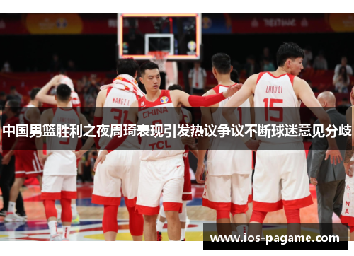 中国男篮胜利之夜周琦表现引发热议争议不断球迷意见分歧 中国男篮胜利之夜周琦表现引发热议争议不断球迷意见分歧