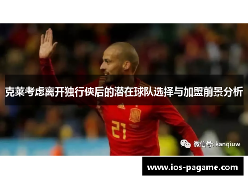 克莱考虑离开独行侠后的潜在球队选择与加盟前景分析 克莱考虑离开独行侠后的潜在球队选择与加盟前景分析
