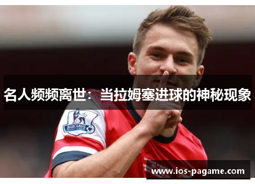 名人频频离世:当拉姆塞进球的神秘现象 名人频频离世:当拉姆塞进球的神秘现象