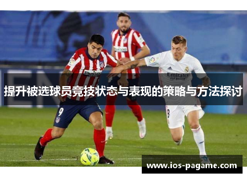 提升被选球员竞技状态与表现的策略与方法探讨 提升被选球员竞技状态与表现的策略与方法探讨