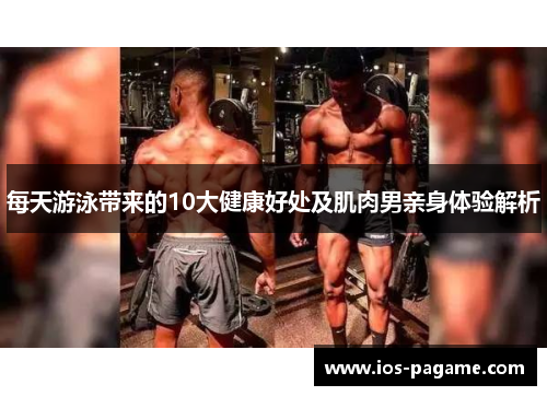 每天游泳带来的10大健康好处及肌肉男亲身体验解析 每天游泳带来的10大健康好处及肌肉男亲身体验解析