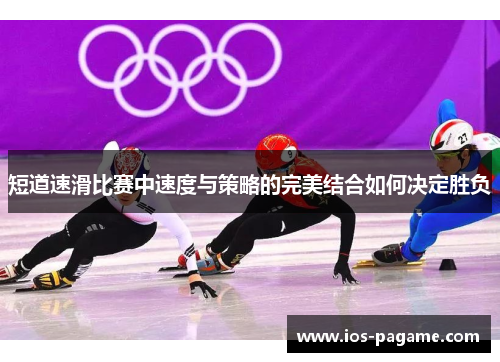 短道速滑比赛中速度与策略的完美结合如何决定胜负 短道速滑比赛中速度与策略的完美结合如何决定胜负