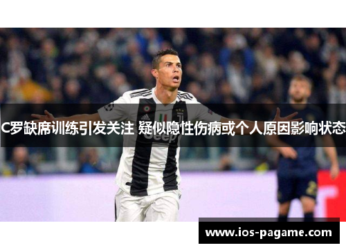 C罗缺席训练引发关注 疑似隐性伤病或个人原因影响状态 C罗缺席训练引发关注 疑似隐性伤病或个人原因影响状态