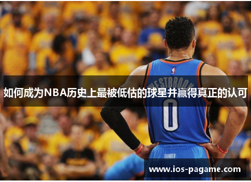 如何成为NBA历史上最被低估的球星并赢得真正的认可 如何成为NBA历史上最被低估的球星并赢得真正的认可