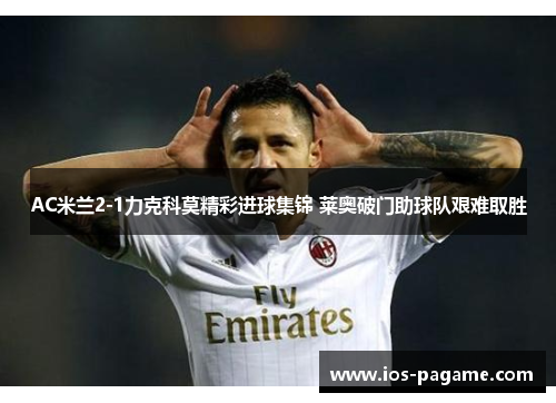 AC米兰2-1力克科莫精彩进球集锦 莱奥破门助球队艰难取胜 AC米兰2-1力克科莫精彩进球集锦 莱奥破门助球队艰难取胜