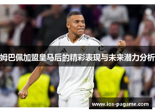 姆巴佩加盟皇马后的精彩表现与未来潜力分析 姆巴佩加盟皇马后的精彩表现与未来潜力分析