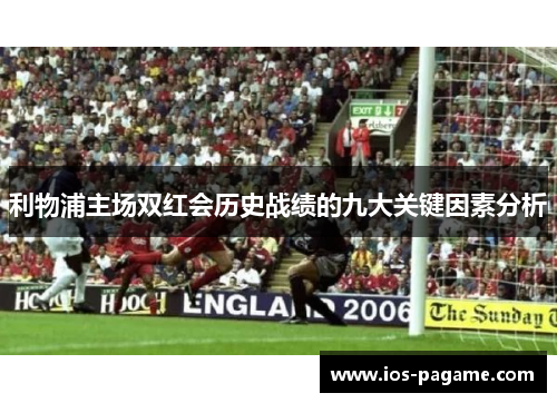 利物浦主场双红会历史战绩的九大关键因素分析 利物浦主场双红会历史战绩的九大关键因素分析