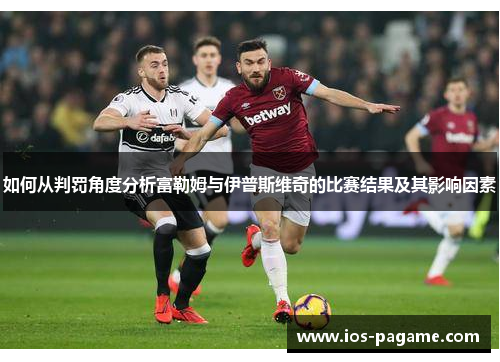 如何从判罚角度分析富勒姆与伊普斯维奇的比赛结果及其影响因素 如何从判罚角度分析富勒姆与伊普斯维奇的比赛结果及其影响因素