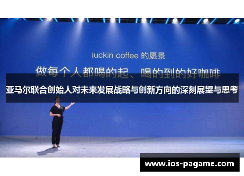 亚马尔联合创始人对未来发展战略与创新方向的深刻展望与思考 亚马尔联合创始人对未来发展战略与创新方向的深刻展望与思考