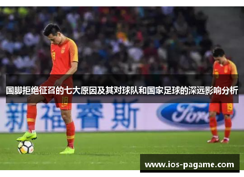 国脚拒绝征召的七大原因及其对球队和国家足球的深远影响分析 国脚拒绝征召的七大原因及其对球队和国家足球的深远影响分析