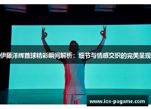 伊藤洋辉首球精彩瞬间解析:细节与情感交织的完美呈现 伊藤洋辉首球精彩瞬间解析:细节与情感交织的完美呈现