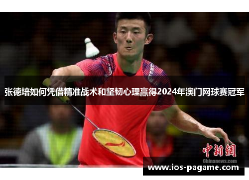 张德培如何凭借精准战术和坚韧心理赢得2024年澳门网球赛冠军 张德培如何凭借精准战术和坚韧心理赢得2024年澳门网球赛冠军