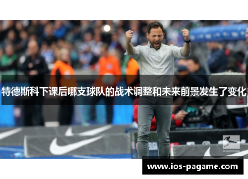特德斯科下课后哪支球队的战术调整和未来前景发生了变化 特德斯科下课后哪支球队的战术调整和未来前景发生了变化