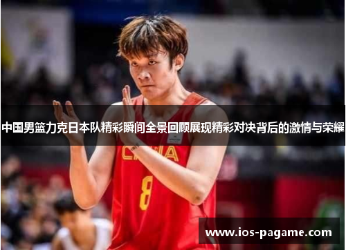 中国男篮力克日本队精彩瞬间全景回顾展现精彩对决背后的激情与荣耀 中国男篮力克日本队精彩瞬间全景回顾展现精彩对决背后的激情与荣耀