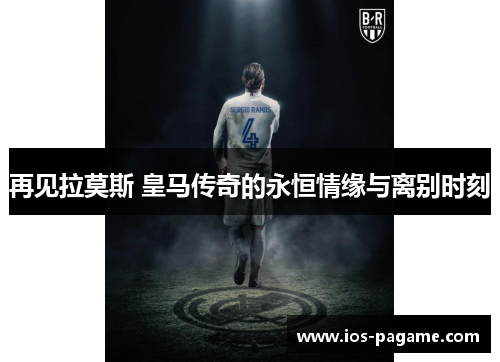 再见拉莫斯 皇马传奇的永恒情缘与离别时刻 再见拉莫斯 皇马传奇的永恒情缘与离别时刻