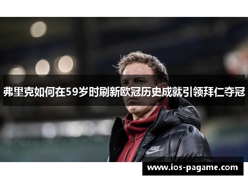 弗里克如何在59岁时刷新欧冠历史成就引领拜仁夺冠 弗里克如何在59岁时刷新欧冠历史成就引领拜仁夺冠