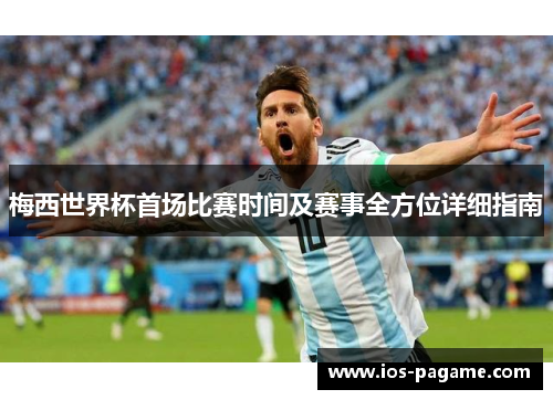梅西世界杯首场比赛时间及赛事全方位详细指南 梅西世界杯首场比赛时间及赛事全方位详细指南