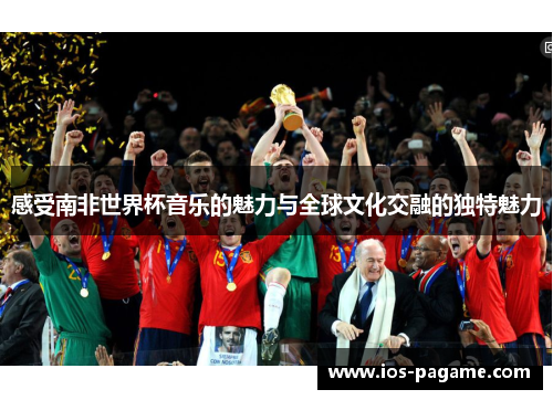 感受南非世界杯音乐的魅力与全球文化交融的独特魅力 感受南非世界杯音乐的魅力与全球文化交融的独特魅力