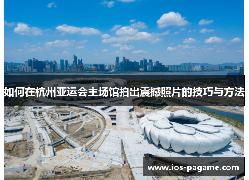 如何在杭州亚运会主场馆拍出震撼照片的技巧与方法 如何在杭州亚运会主场馆拍出震撼照片的技巧与方法