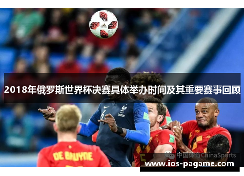 2018年俄罗斯世界杯决赛具体举办时间及其重要赛事回顾 2018年俄罗斯世界杯决赛具体举办时间及其重要赛事回顾