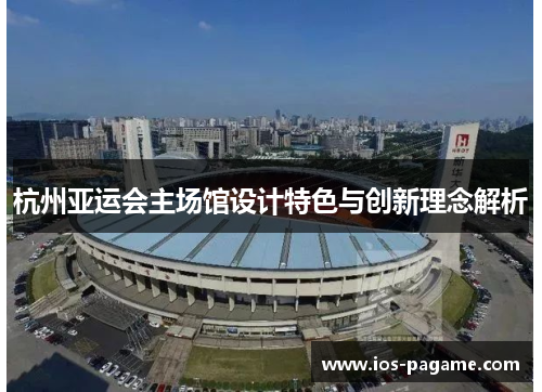 杭州亚运会主场馆设计特色与创新理念解析 杭州亚运会主场馆设计特色与创新理念解析