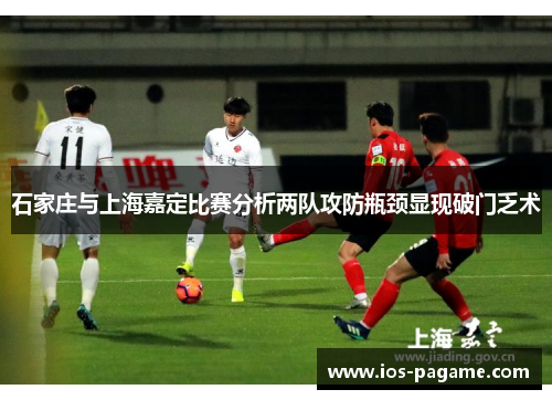 石家庄与上海嘉定比赛分析两队攻防瓶颈显现破门乏术 石家庄与上海嘉定比赛分析两队攻防瓶颈显现破门乏术