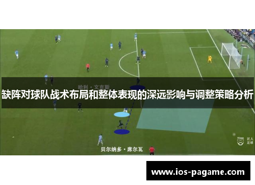 缺阵对球队战术布局和整体表现的深远影响与调整策略分析 缺阵对球队战术布局和整体表现的深远影响与调整策略分析