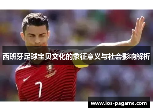 西班牙足球宝贝文化的象征意义与社会影响解析 西班牙足球宝贝文化的象征意义与社会影响解析