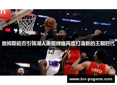 詹姆斯能否引领湖人重现辉煌再度打造新的王朝时代 詹姆斯能否引领湖人重现辉煌再度打造新的王朝时代