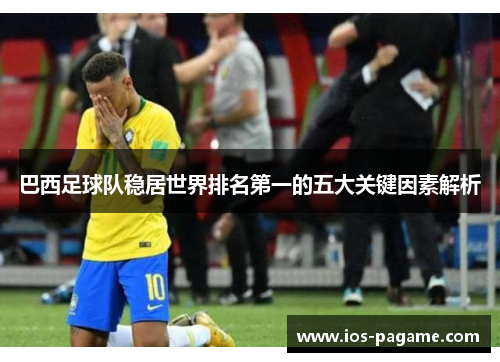 巴西足球队稳居世界排名第一的五大关键因素解析 巴西足球队稳居世界排名第一的五大关键因素解析