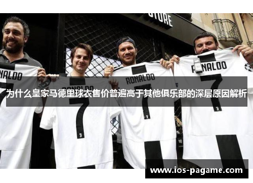 为什么皇家马德里球衣售价普遍高于其他俱乐部的深层原因解析 为什么皇家马德里球衣售价普遍高于其他俱乐部的深层原因解析
