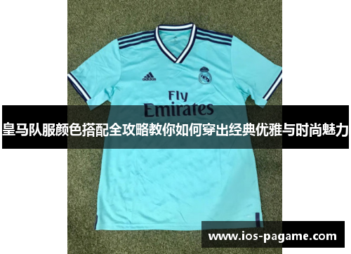 皇马队服颜色搭配全攻略教你如何穿出经典优雅与时尚魅力 皇马队服颜色搭配全攻略教你如何穿出经典优雅与时尚魅力