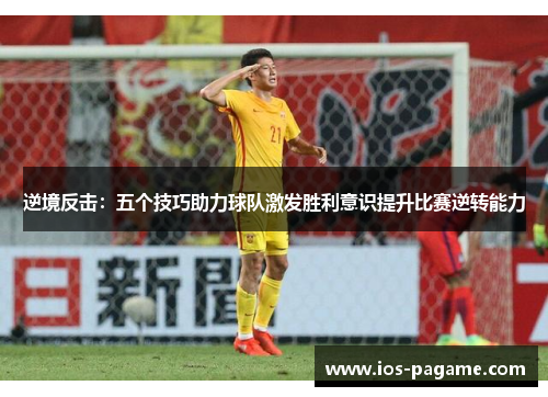 逆境反击:五个技巧助力球队激发胜利意识提升比赛逆转能力 逆境反击:五个技巧助力球队激发胜利意识提升比赛逆转能力