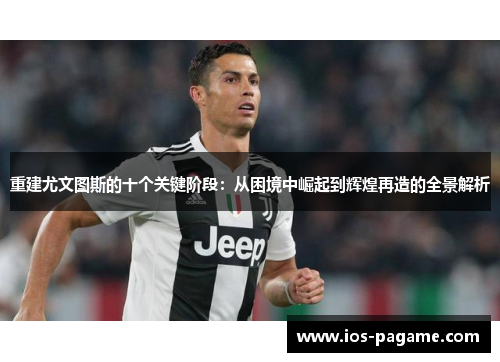 重建尤文图斯的十个关键阶段:从困境中崛起到辉煌再造的全景解析 重建尤文图斯的十个关键阶段:从困境中崛起到辉煌再造的全景解析