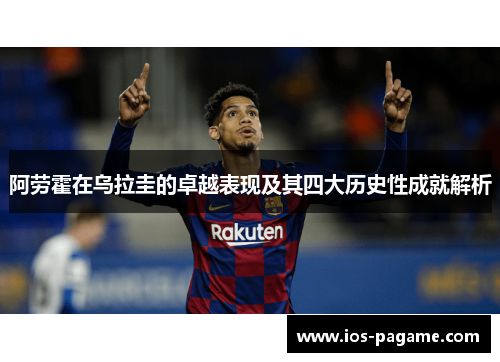 阿劳霍在乌拉圭的卓越表现及其四大历史性成就解析 阿劳霍在乌拉圭的卓越表现及其四大历史性成就解析