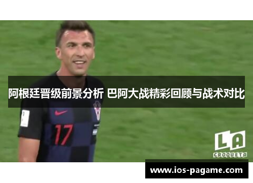 阿根廷晋级前景分析 巴阿大战精彩回顾与战术对比 阿根廷晋级前景分析 巴阿大战精彩回顾与战术对比
