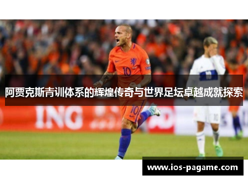 阿贾克斯青训体系的辉煌传奇与世界足坛卓越成就探索 阿贾克斯青训体系的辉煌传奇与世界足坛卓越成就探索