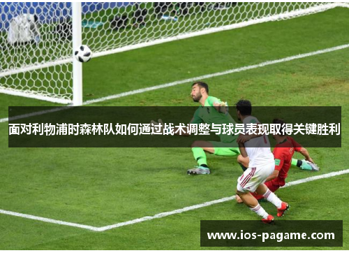 面对利物浦时森林队如何通过战术调整与球员表现取得关键胜利 面对利物浦时森林队如何通过战术调整与球员表现取得关键胜利