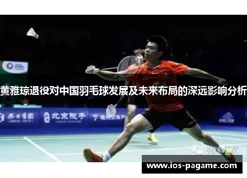 黄雅琼退役对中国羽毛球发展及未来布局的深远影响分析