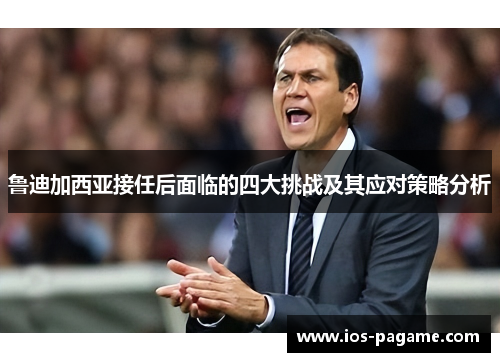 鲁迪加西亚接任后面临的四大挑战及其应对策略分析 鲁迪加西亚接任后面临的四大挑战及其应对策略分析