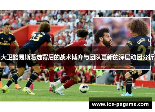 大卫路易斯落选背后的战术博弈与团队更新的深层动因分析