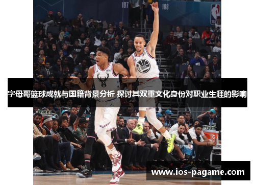 字母哥篮球成就与国籍背景分析 探讨其双重文化身份对职业生涯的影响 字母哥篮球成就与国籍背景分析 探讨其双重文化身份对职业生涯的影响