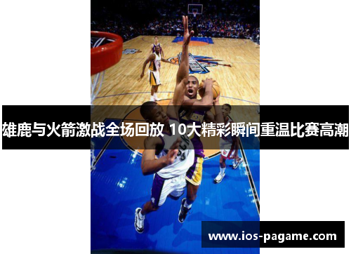 雄鹿与火箭激战全场回放 10大精彩瞬间重温比赛高潮