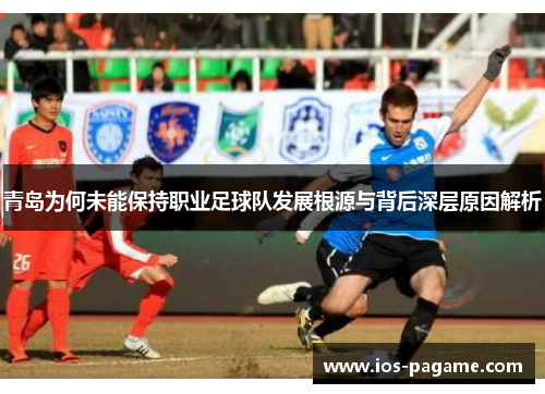 青岛为何未能保持职业足球队发展根源与背后深层原因解析 青岛为何未能保持职业足球队发展根源与背后深层原因解析