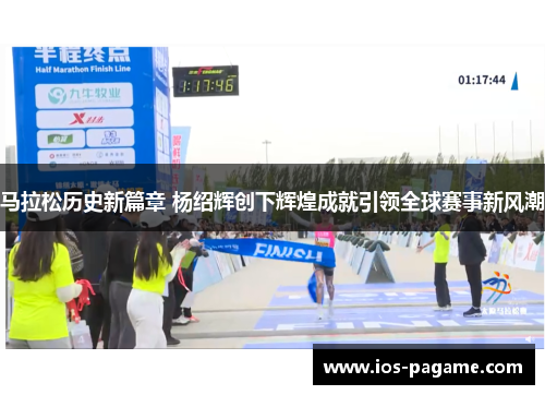 马拉松历史新篇章 杨绍辉创下辉煌成就引领全球赛事新风潮