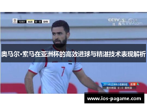 奥马尔·索马在亚洲杯的高效进球与精湛技术表现解析